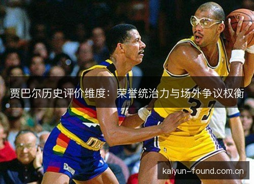 贾巴尔历史评价维度：荣誉统治力与场外争议权衡