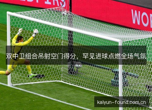 双中卫组合吊射空门得分，罕见进球点燃全场气氛